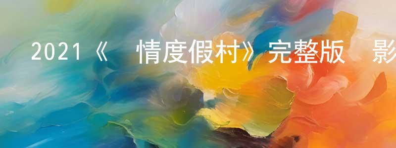 邊建新發布2021《愛情度假村》完整版電影/在線觀看/百度云-美劇天堂
